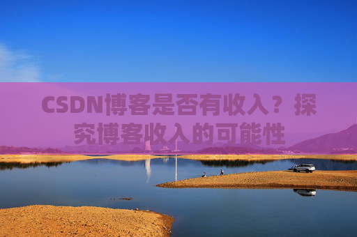CSDN博客是否有收入?探究博客收入的可能性