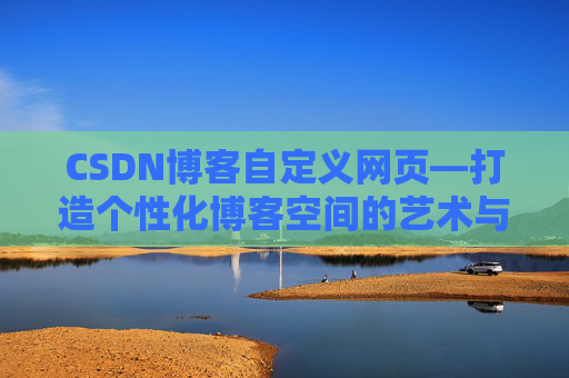 CSDN博客自定义网页—打造个性化博客空间的艺术与技巧