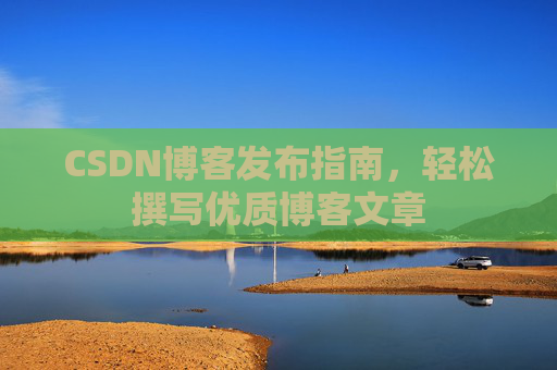 CSDN博客发布指南，轻松撰写优质博客文章
